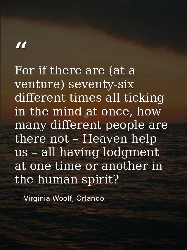 For if there are (at a venture) seventy-six different times all ticking in the mind at once, how many different people a — Virginia Woolf, Orlando