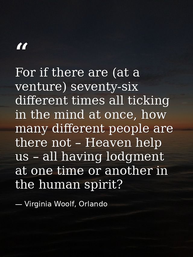 For if there are (at a venture) seventy-six different times all ticking in the mind at once, how many different people a — Virginia Woolf, Orlando