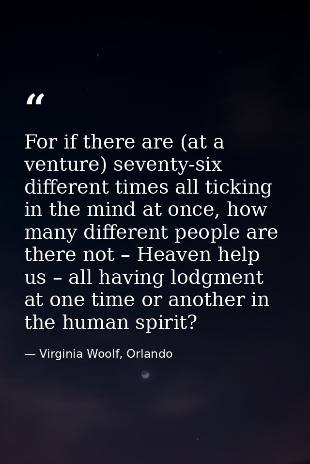 For if there are (at a venture) seventy-six different times all ticking in the mind at once, how many different people a — Virginia Woolf, Orlando