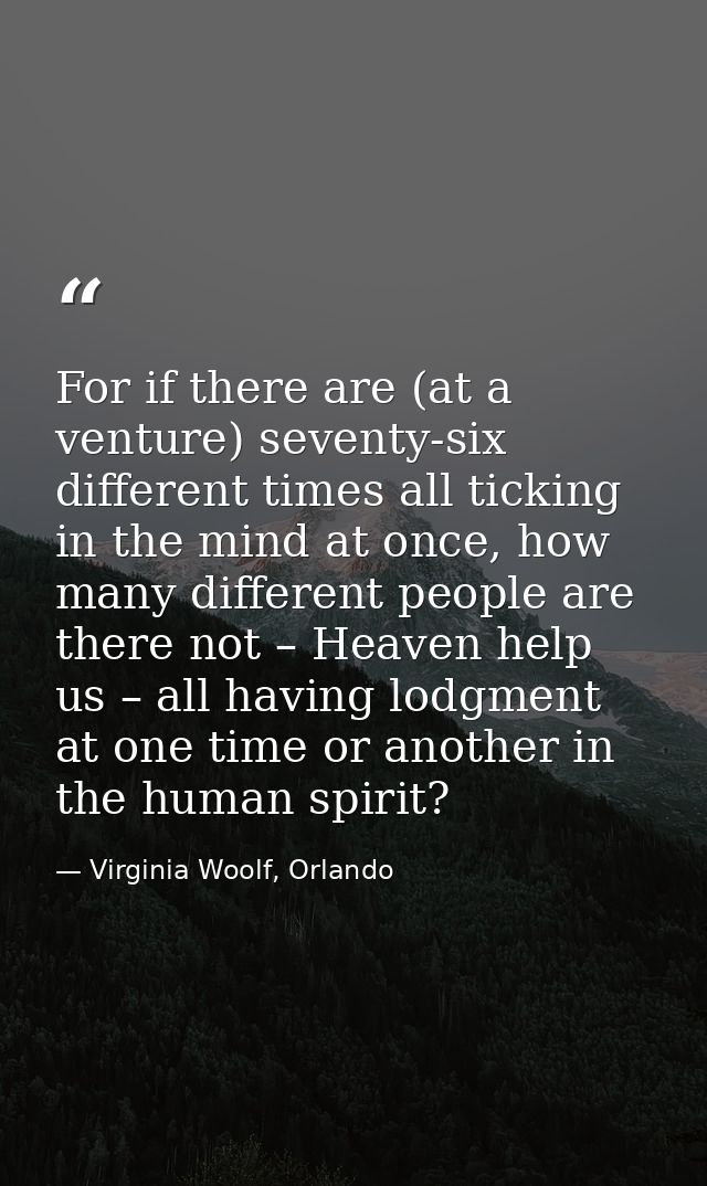 For if there are (at a venture) seventy-six different times all ticking in the mind at once, how many different people a — Virginia Woolf, Orlando