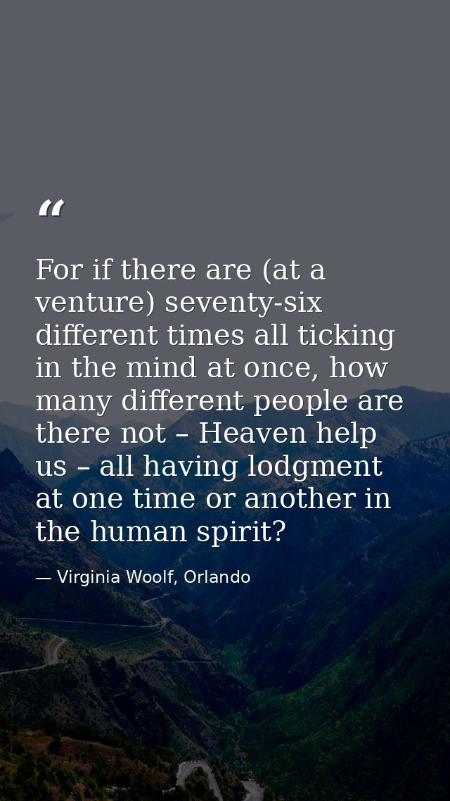 For if there are (at a venture) seventy-six different times all ticking in the mind at once, how many different people a — Virginia Woolf, Orlando