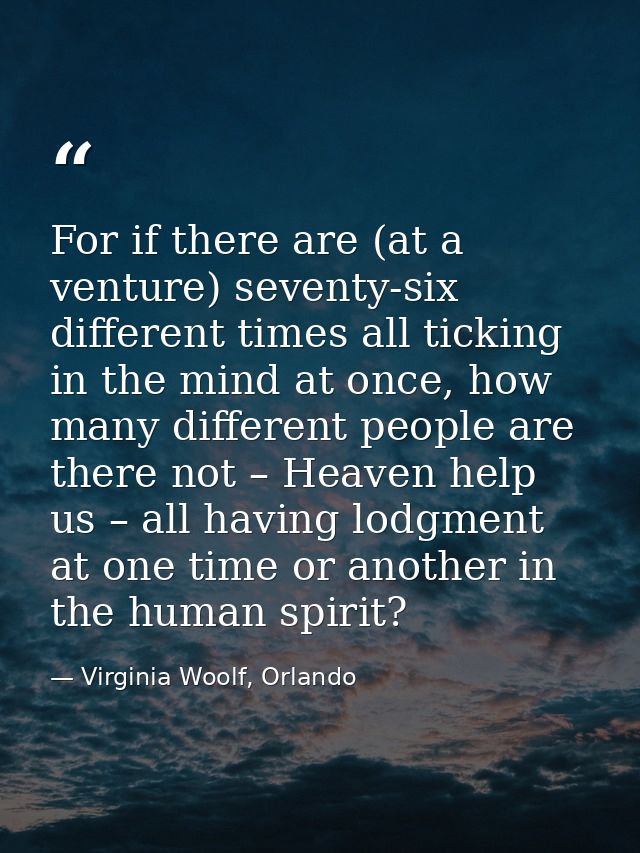 For if there are (at a venture) seventy-six different times all ticking in the mind at once, how many different people a — Virginia Woolf, Orlando