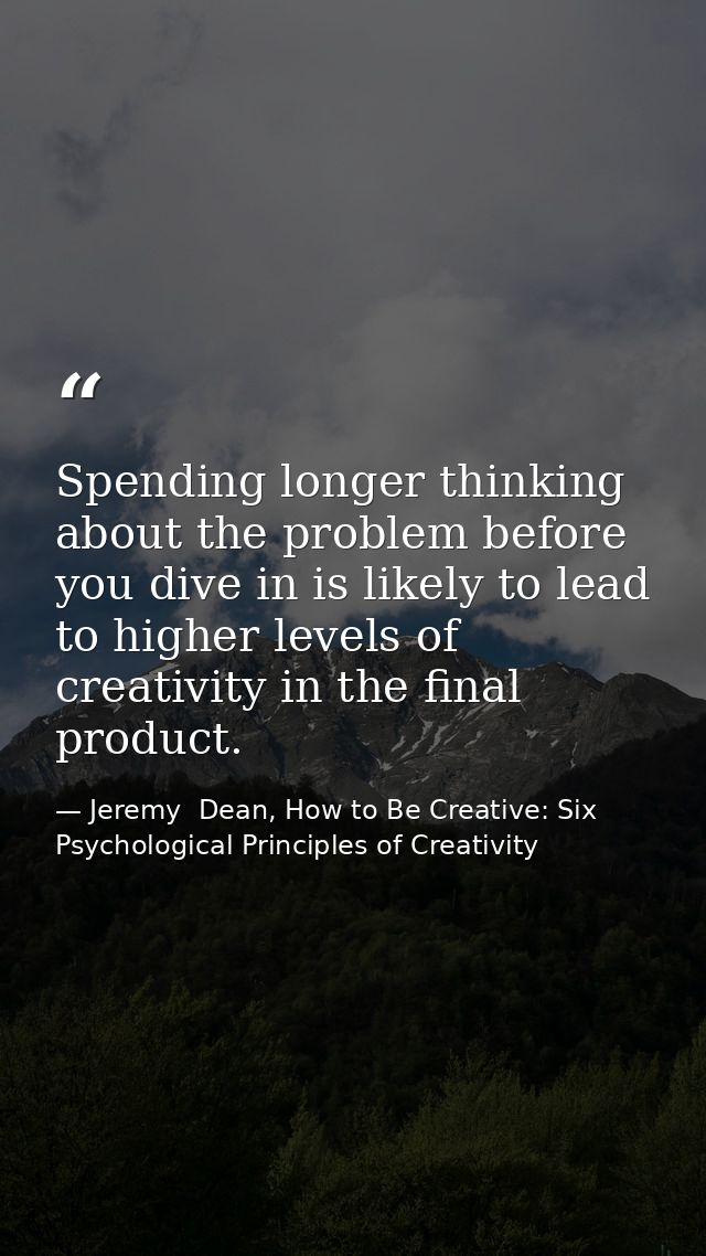 Spending longer thinking about the problem before you dive in is likely to lead to higher levels of creativity in the fi — Jeremy  Dean, How to Be Creative: Six Psychological Principles of Creativity