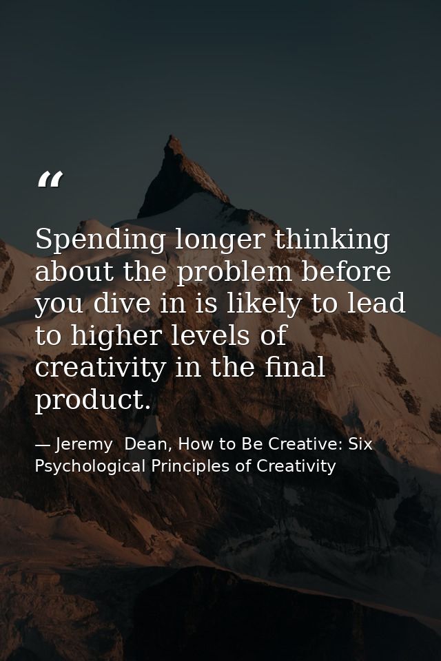 Spending longer thinking about the problem before you dive in is likely to lead to higher levels of creativity in the fi — Jeremy  Dean, How to Be Creative: Six Psychological Principles of Creativity