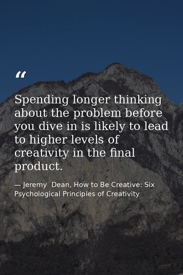 Spending longer thinking about the problem before you dive in is likely to lead to higher levels of creativity in the fi — Jeremy  Dean, How to Be Creative: Six Psychological Principles of Creativity