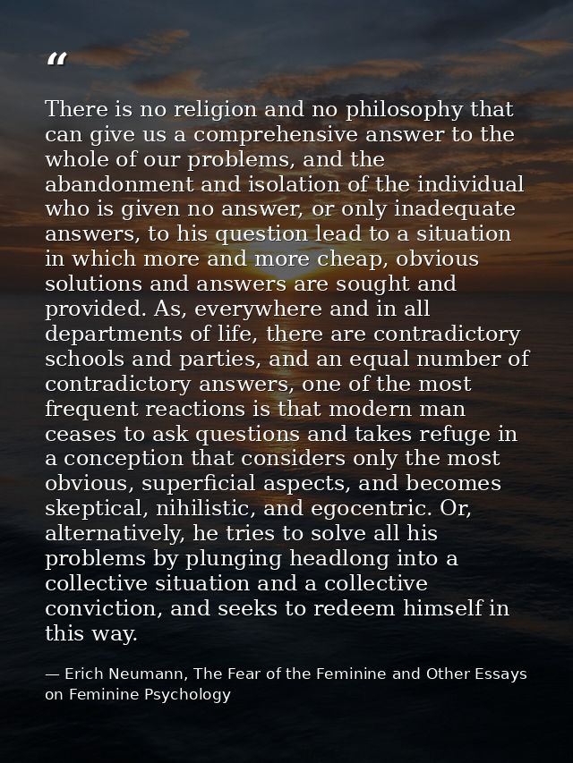 There is no religion and no philosophy that can give us a comprehensive answer to the whole of our problems, and the aba — Erich Neumann, The Fear of the Feminine and Other Essays on Feminine Psychology