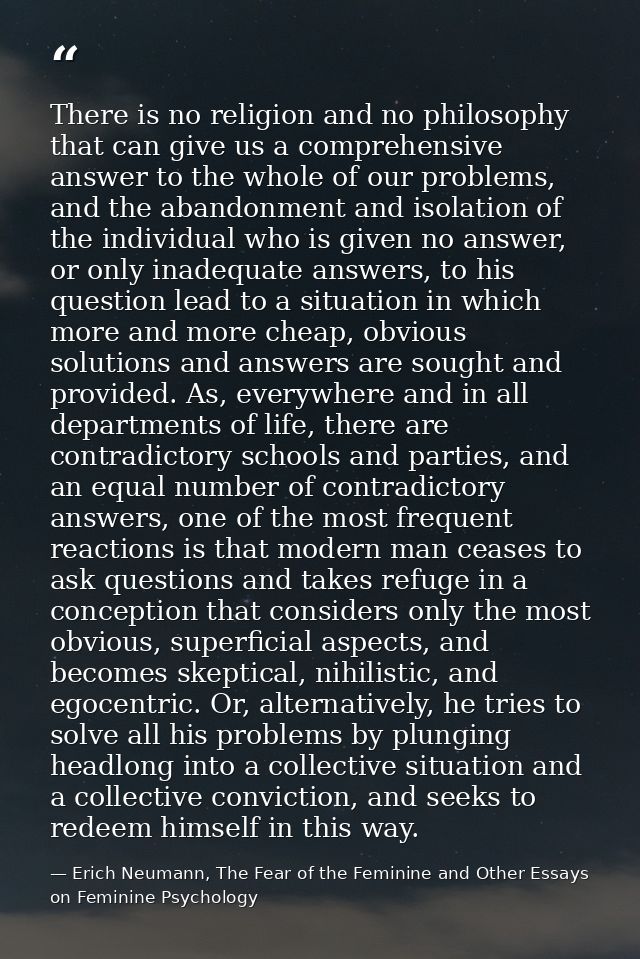 There is no religion and no philosophy that can give us a comprehensive answer to the whole of our problems, and the aba — Erich Neumann, The Fear of the Feminine and Other Essays on Feminine Psychology