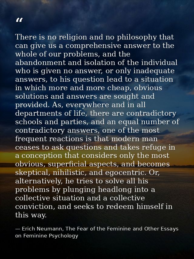 There is no religion and no philosophy that can give us a comprehensive answer to the whole of our problems, and the aba — Erich Neumann, The Fear of the Feminine and Other Essays on Feminine Psychology