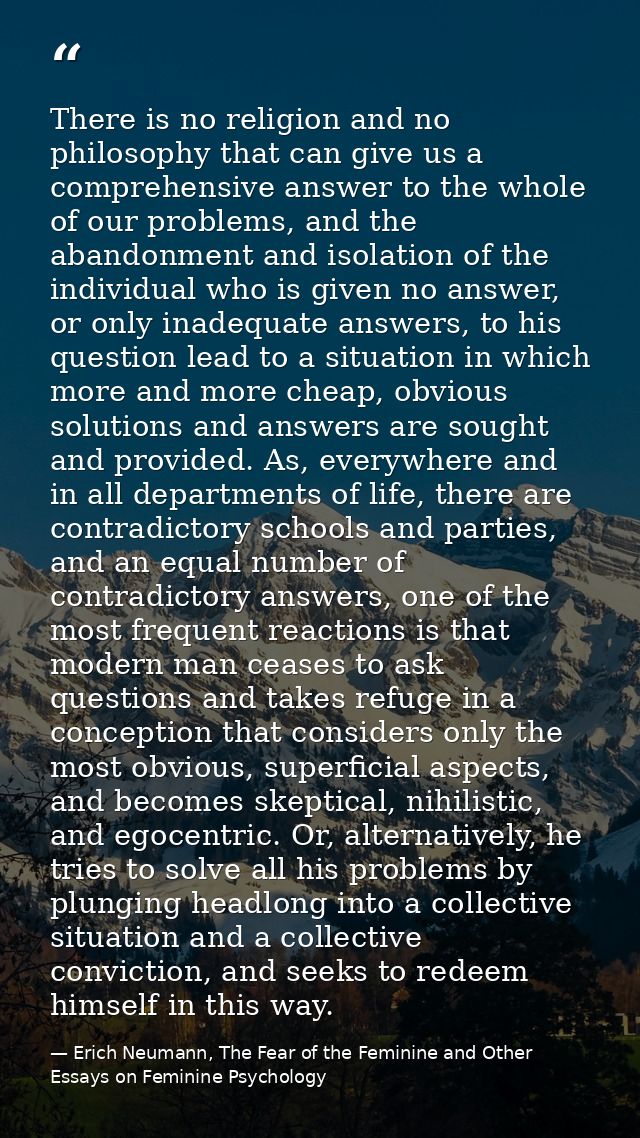 There is no religion and no philosophy that can give us a comprehensive answer to the whole of our problems, and the aba — Erich Neumann, The Fear of the Feminine and Other Essays on Feminine Psychology
