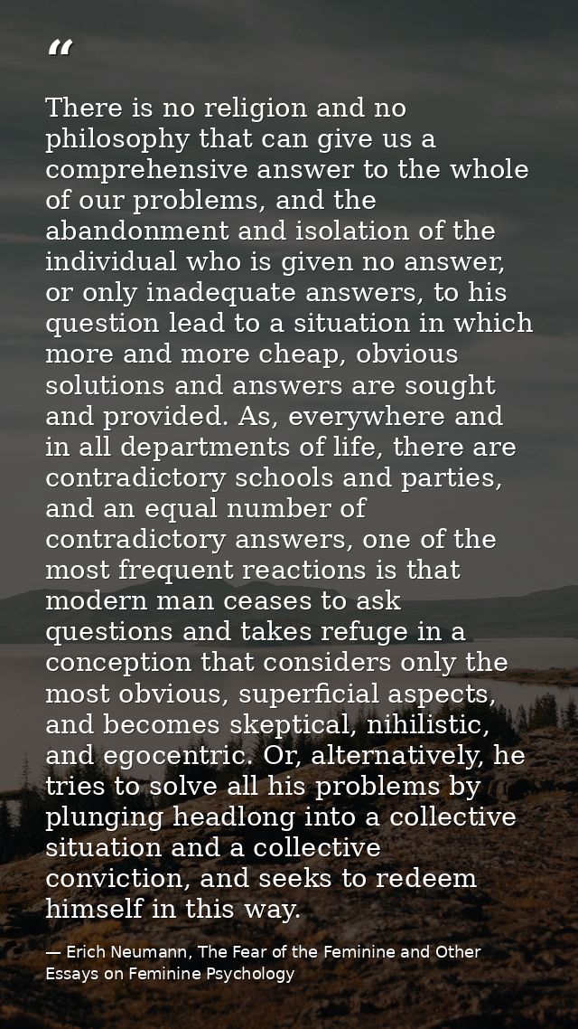 There is no religion and no philosophy that can give us a comprehensive answer to the whole of our problems, and the aba — Erich Neumann, The Fear of the Feminine and Other Essays on Feminine Psychology
