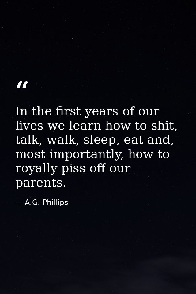 In the first years of our lives we learn how to shit, talk, walk, sleep, eat and, most importantly, how to royally piss  — A.G. Phillips