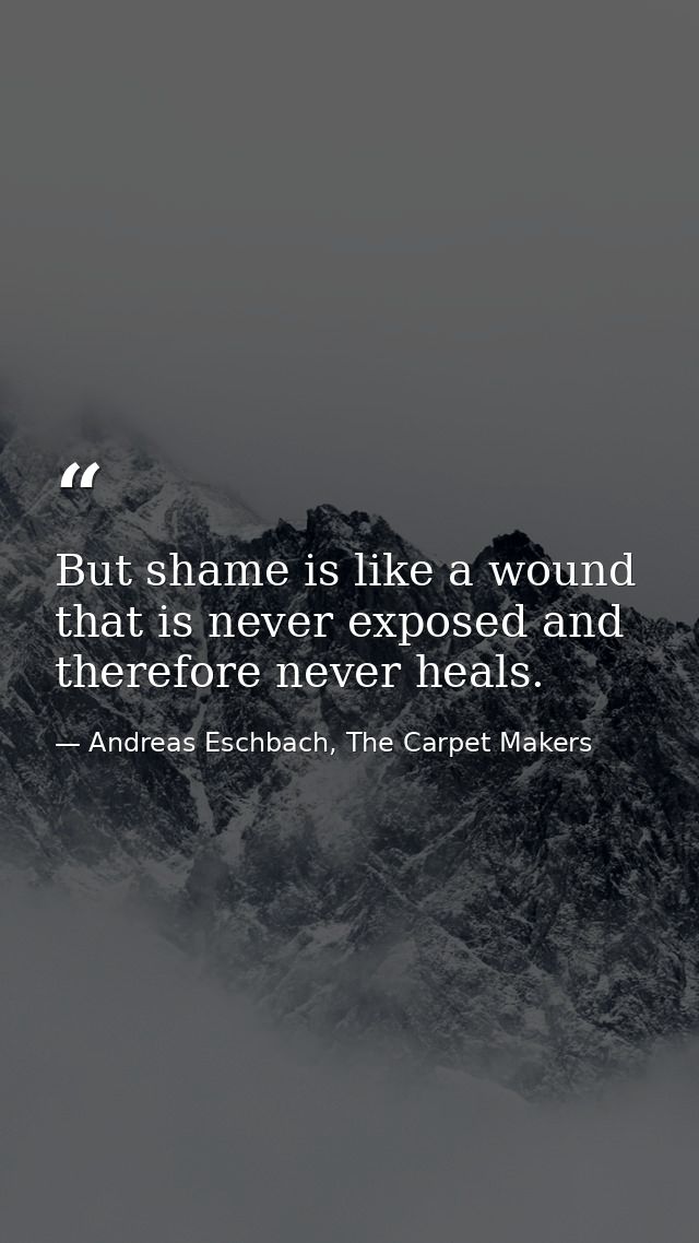 But shame is like a wound that is never exposed and therefore never heals. — Andreas Eschbach, The Carpet Makers
