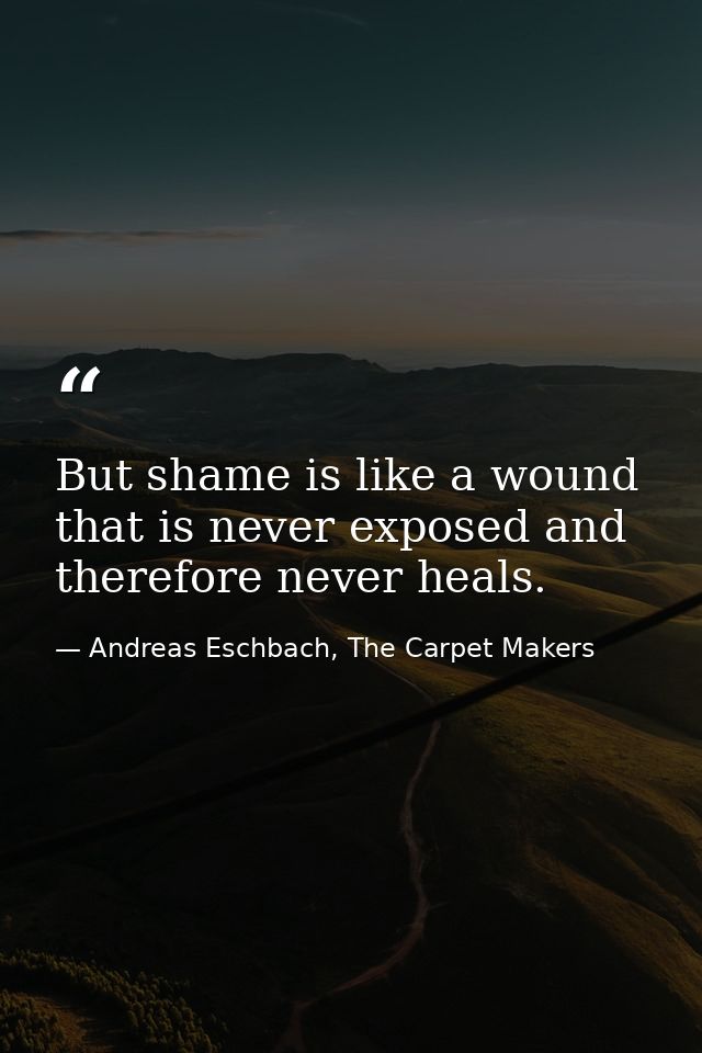 But shame is like a wound that is never exposed and therefore never heals. — Andreas Eschbach, The Carpet Makers