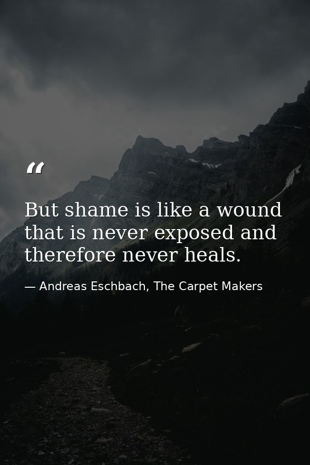 But shame is like a wound that is never exposed and therefore never heals. — Andreas Eschbach, The Carpet Makers