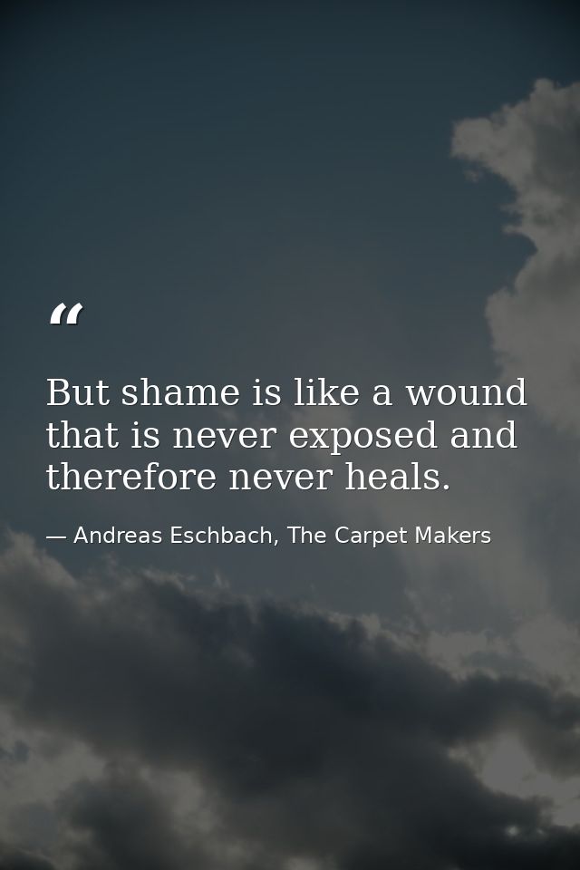But shame is like a wound that is never exposed and therefore never heals. — Andreas Eschbach, The Carpet Makers