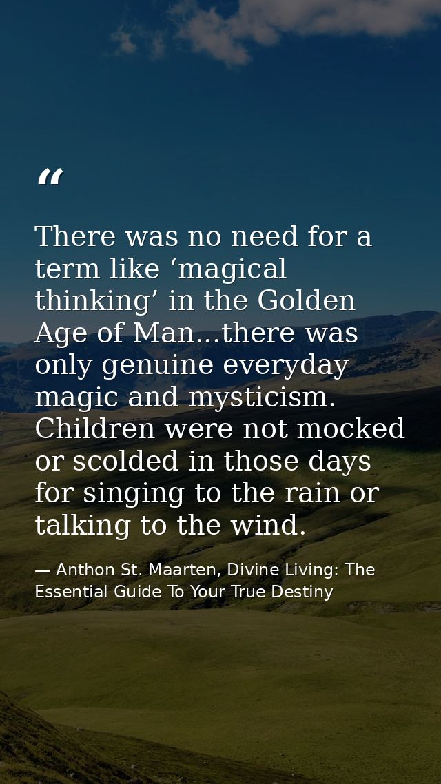 There was no need for a term like ‘magical thinking’ in the Golden Age of Man...there was only genuine everyday magic an — Anthon St. Maarten, Divine Living: The Essential Guide To Your True Destiny