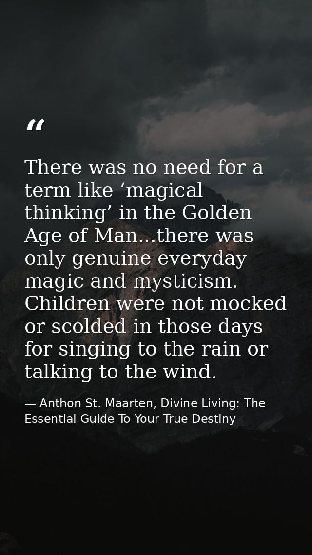 There was no need for a term like ‘magical thinking’ in the Golden Age of Man...there was only genuine everyday magic an — Anthon St. Maarten, Divine Living: The Essential Guide To Your True Destiny
