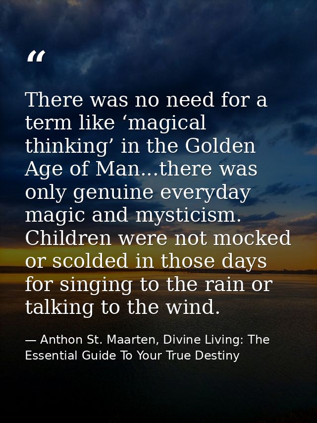 There was no need for a term like ‘magical thinking’ in the Golden Age of Man...there was only genuine everyday magic an — Anthon St. Maarten, Divine Living: The Essential Guide To Your True Destiny