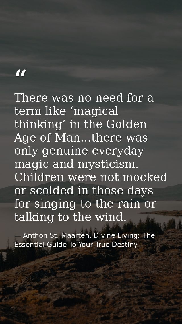 There was no need for a term like ‘magical thinking’ in the Golden Age of Man...there was only genuine everyday magic an — Anthon St. Maarten, Divine Living: The Essential Guide To Your True Destiny
