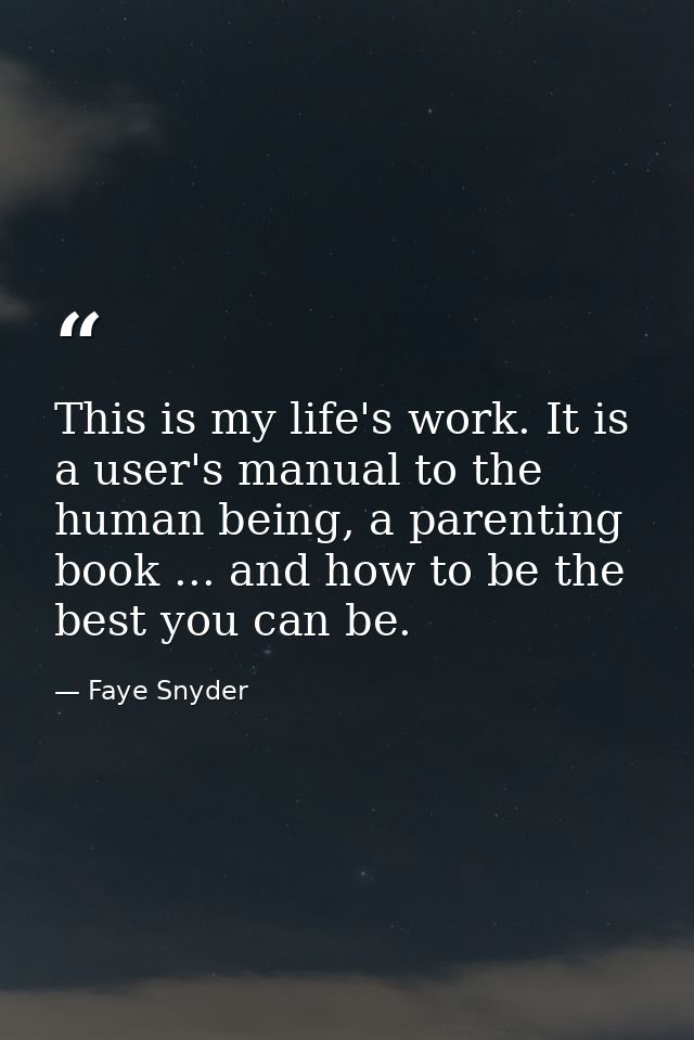 This is my life's work. It is a user's manual to the human being, a parenting book ... and how to be the best you can be — Faye Snyder