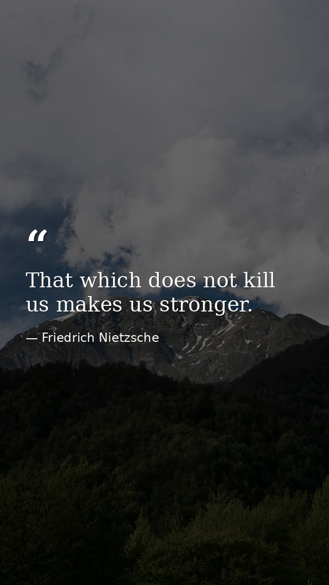 That which does not kill us makes us stronger. — Friedrich Nietzsche