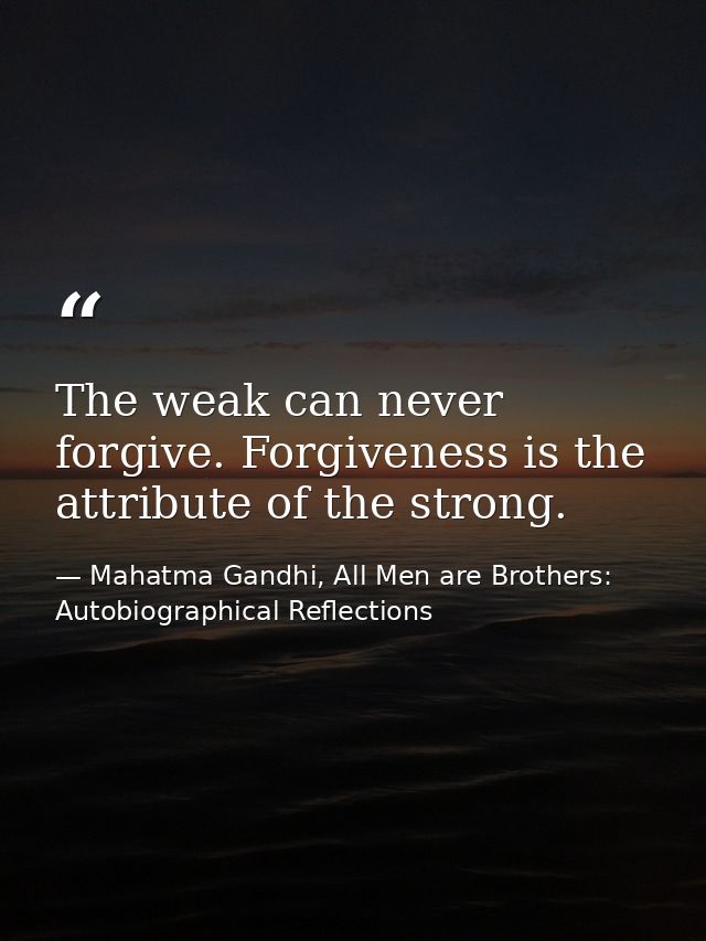 The weak can never forgive. Forgiveness is the attribute of the strong. — Mahatma Gandhi, All Men are Brothers: Autobiographical Reflections