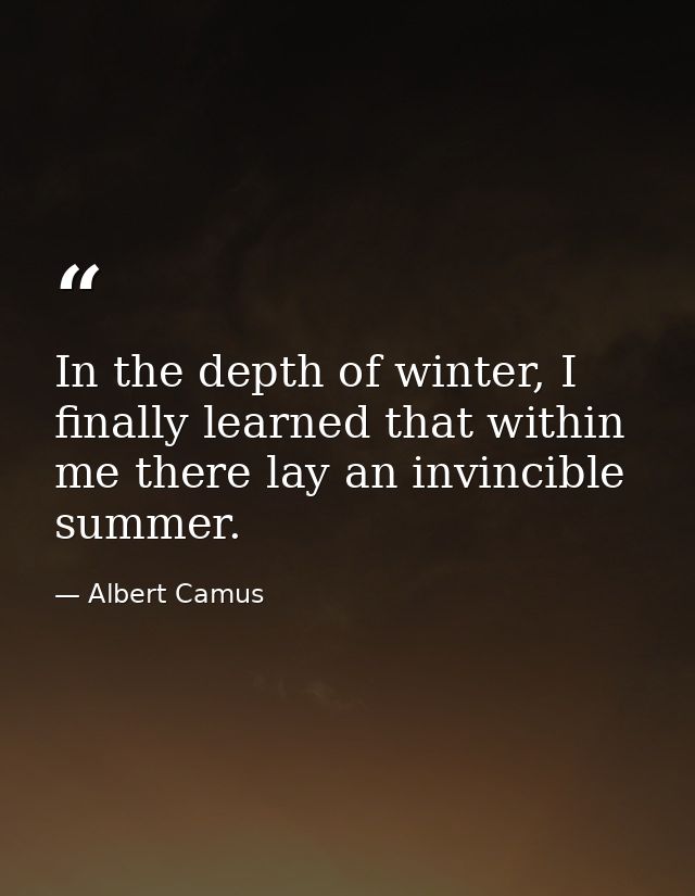 In the depth of winter, I finally learned that within me there lay an invincible summer. — Albert Camus