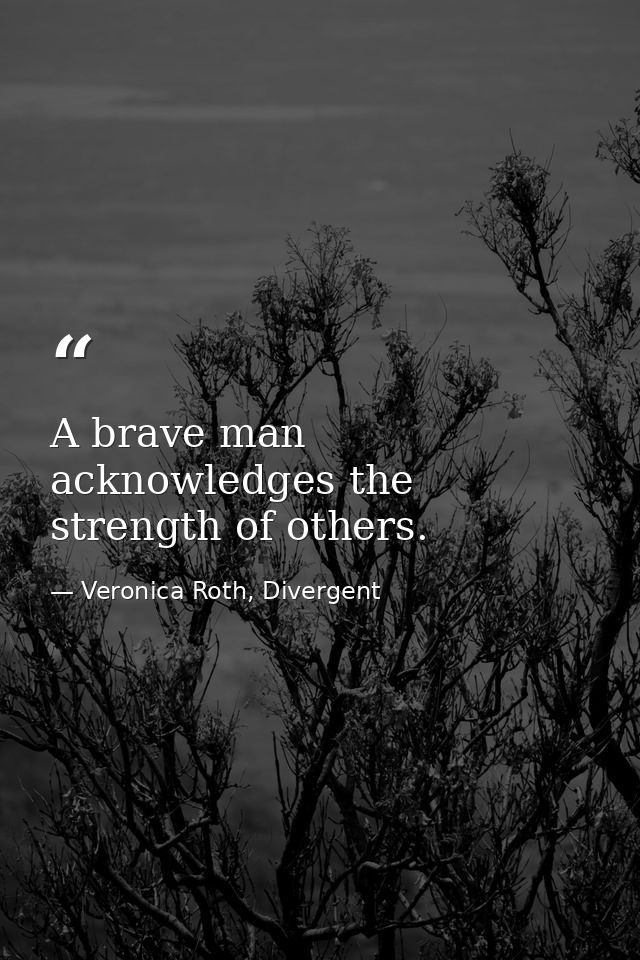 A brave man acknowledges the strength of others. — Veronica Roth, Divergent