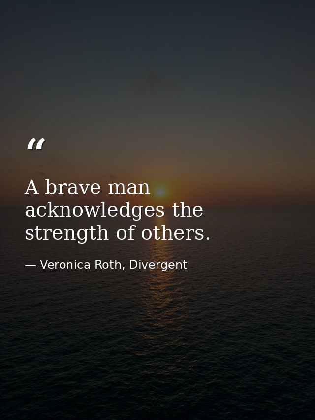 A brave man acknowledges the strength of others. — Veronica Roth, Divergent