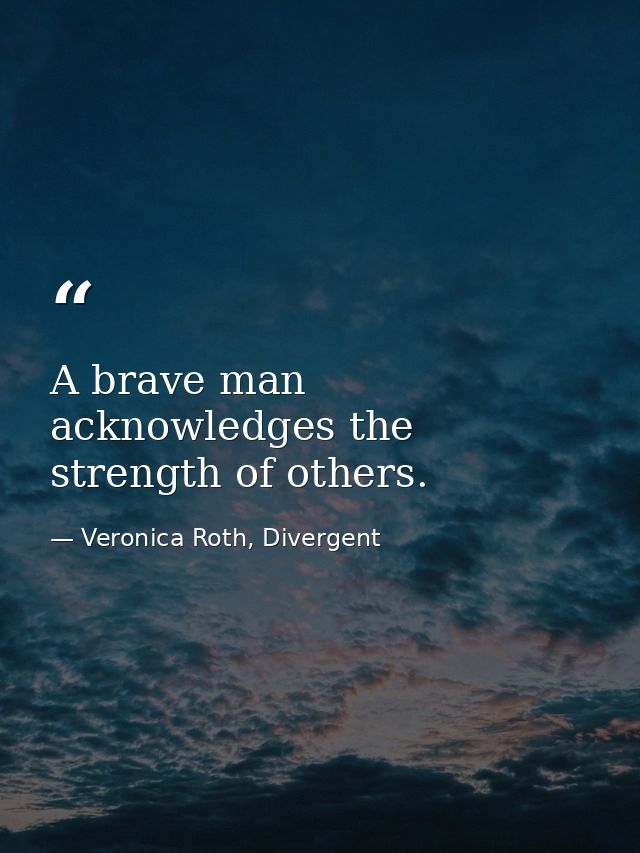 A brave man acknowledges the strength of others. — Veronica Roth, Divergent