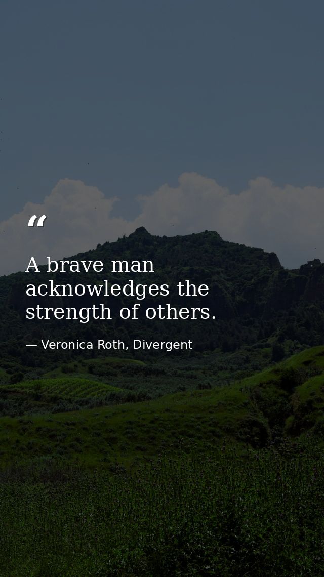 A brave man acknowledges the strength of others. — Veronica Roth, Divergent