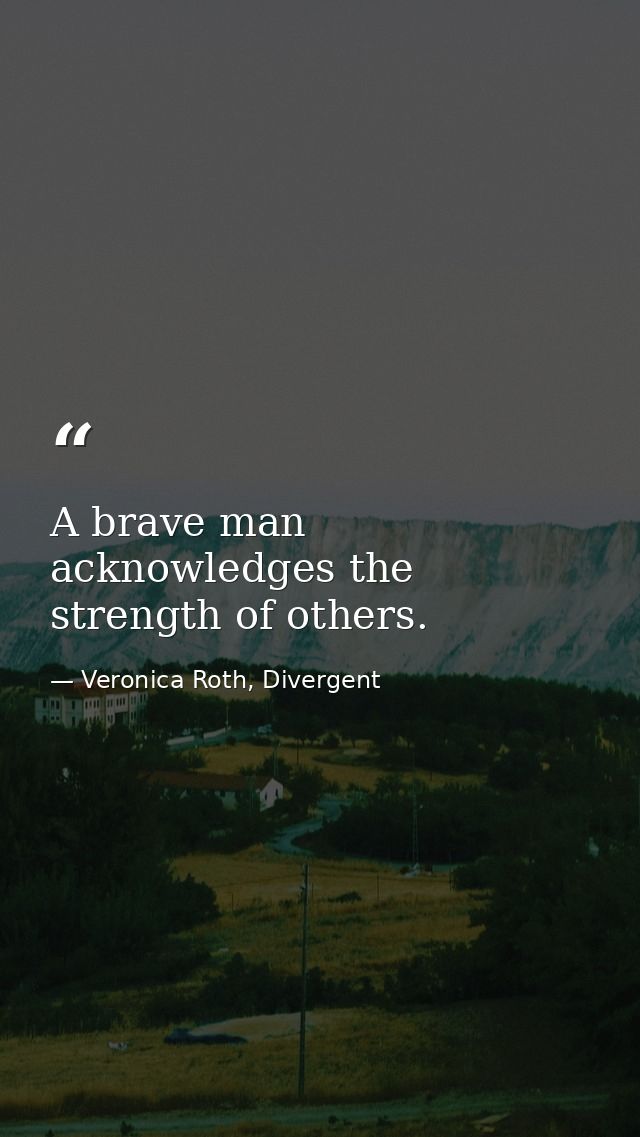 A brave man acknowledges the strength of others. — Veronica Roth, Divergent