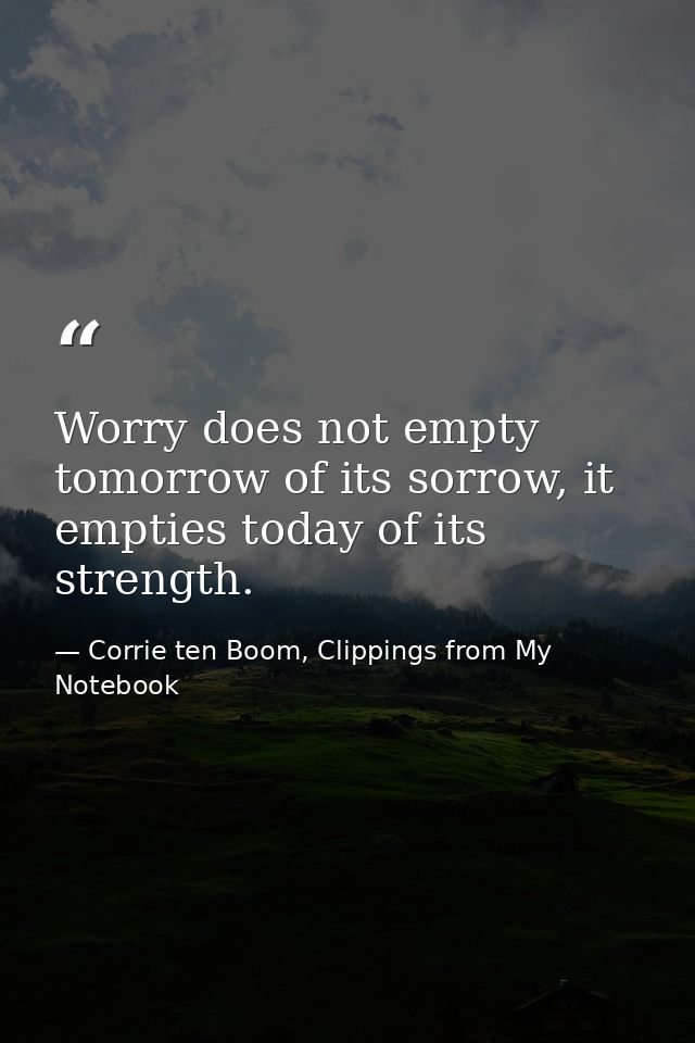 Worry does not empty tomorrow of its sorrow, it empties today of its strength. — Corrie ten Boom, Clippings from My Notebook
