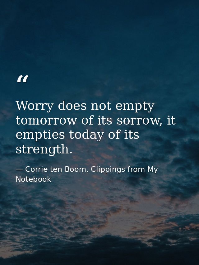 Worry does not empty tomorrow of its sorrow, it empties today of its strength. — Corrie ten Boom, Clippings from My Notebook