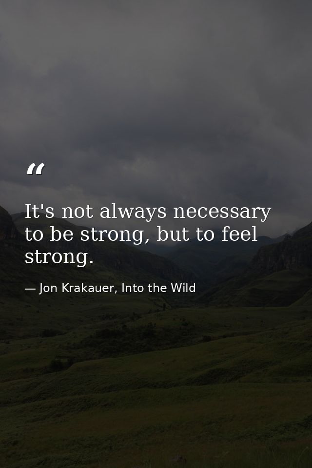 It's not always necessary to be strong, but to feel strong. — Jon Krakauer, Into the Wild