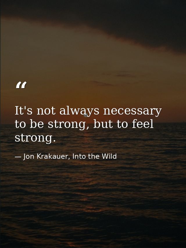 It's not always necessary to be strong, but to feel strong. — Jon Krakauer, Into the Wild