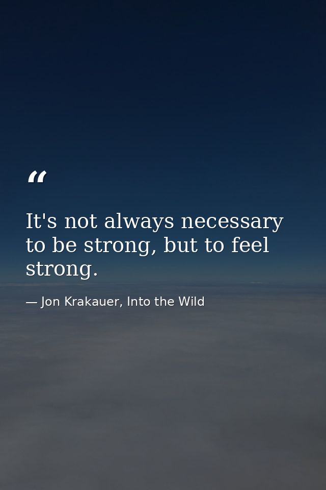 It's not always necessary to be strong, but to feel strong. — Jon Krakauer, Into the Wild