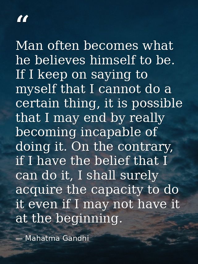 Man often becomes what he believes himself to be. If I keep on saying to myself that I cannot do a certain thing, it is  — Mahatma Gandhi