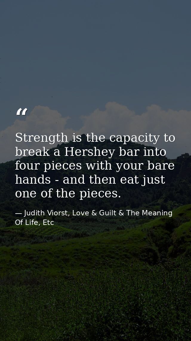 Strength is the capacity to break a Hershey bar into four pieces with your bare hands - and then eat just one of the pie — Judith Viorst, Love & Guilt & The Meaning Of Life, Etc