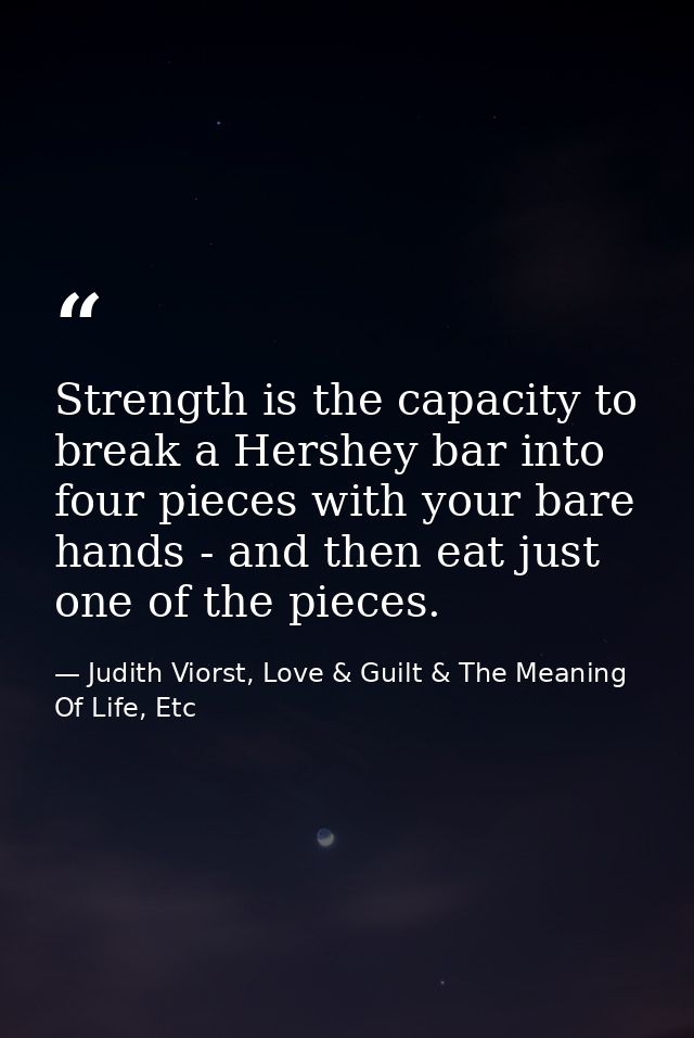 Strength is the capacity to break a Hershey bar into four pieces with your bare hands - and then eat just one of the pie — Judith Viorst, Love & Guilt & The Meaning Of Life, Etc