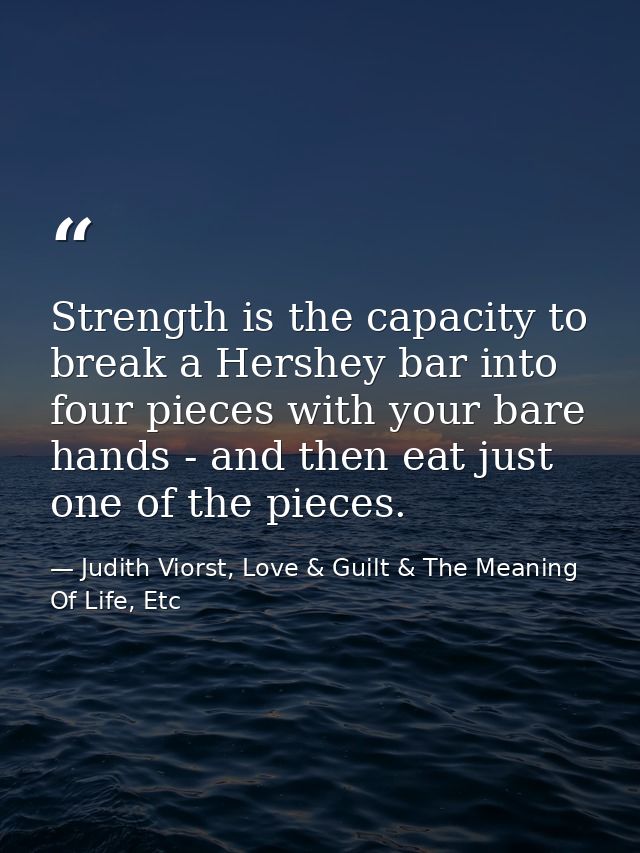 Strength is the capacity to break a Hershey bar into four pieces with your bare hands - and then eat just one of the pie — Judith Viorst, Love & Guilt & The Meaning Of Life, Etc