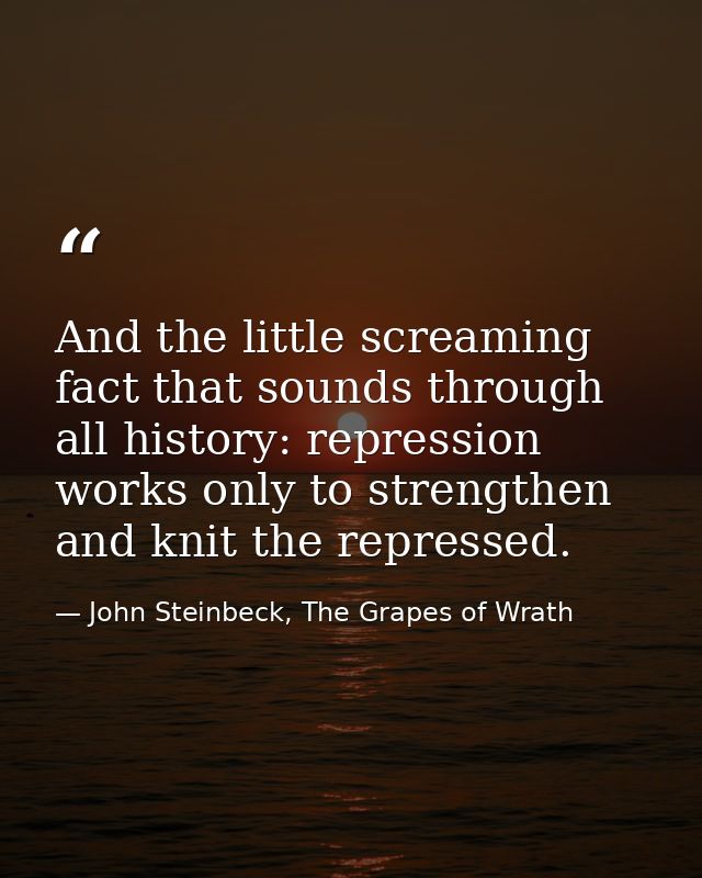 And the little screaming fact that sounds through all history: repression works only to strengthen and knit the represse — John Steinbeck, The Grapes of Wrath
