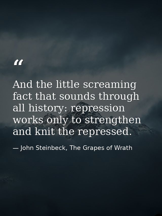 And the little screaming fact that sounds through all history: repression works only to strengthen and knit the represse — John Steinbeck, The Grapes of Wrath
