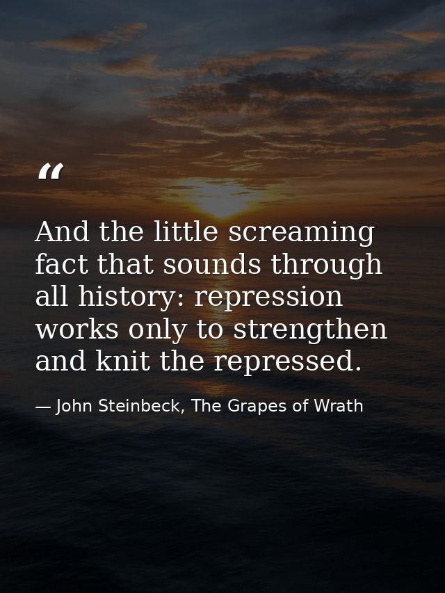And the little screaming fact that sounds through all history: repression works only to strengthen and knit the represse — John Steinbeck, The Grapes of Wrath