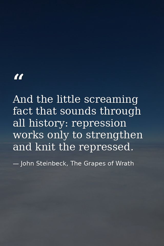 And the little screaming fact that sounds through all history: repression works only to strengthen and knit the represse — John Steinbeck, The Grapes of Wrath