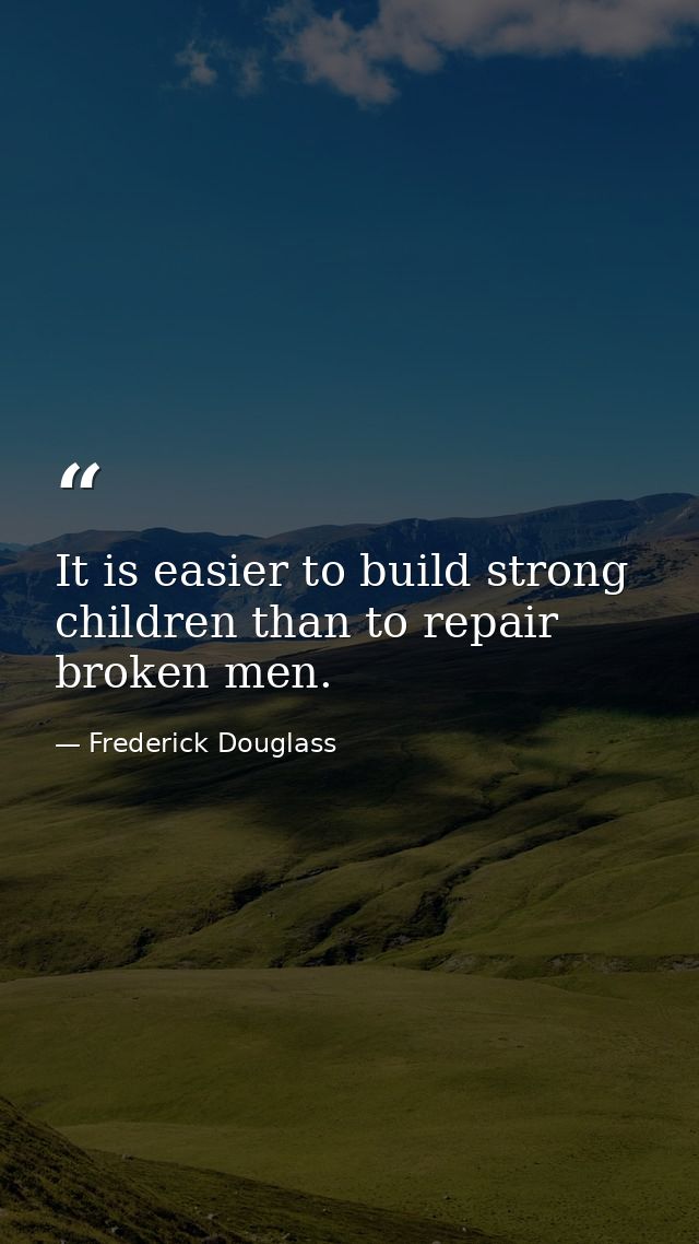 It is easier to build strong children than to repair broken men. — Frederick Douglass