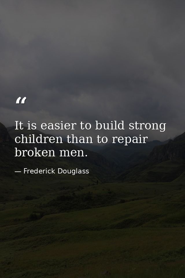 It is easier to build strong children than to repair broken men. — Frederick Douglass