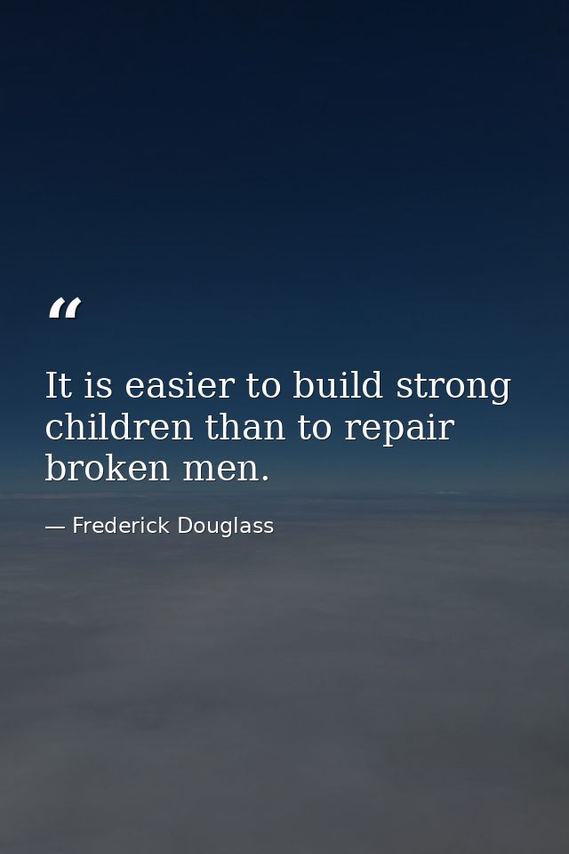 It is easier to build strong children than to repair broken men. — Frederick Douglass