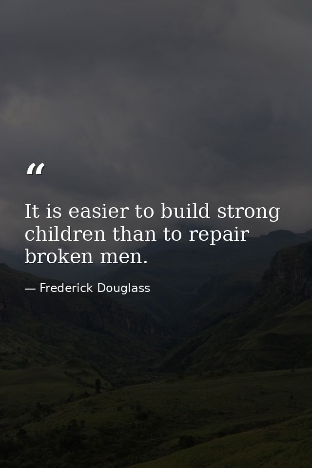 It is easier to build strong children than to repair broken men. — Frederick Douglass