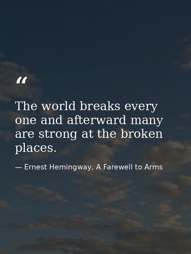 The world breaks every one and afterward many are strong at the broken places. — Ernest Hemingway, A Farewell to Arms